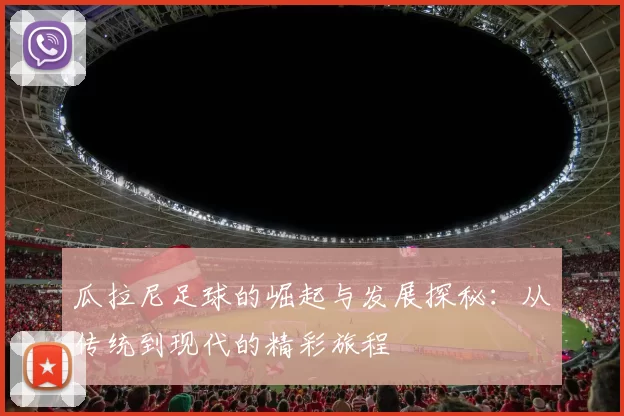 瓜拉尼足球的崛起与发展探秘：从传统到现代的精彩旅程