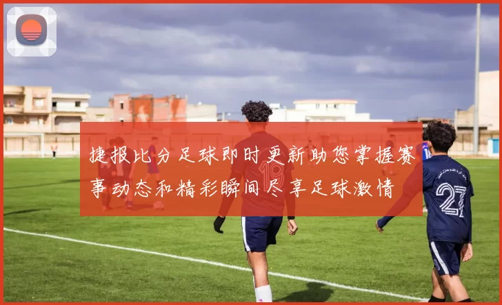 捷报比分足球即时更新助您掌握赛事动态和精彩瞬间尽享足球激情
