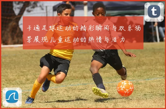 卡通足球运动的精彩瞬间与欢乐场景展现儿童运动的热情与活力