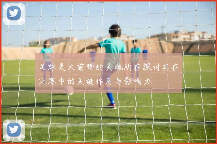 足球是大前锋的灵魂所在探讨其在比赛中的关键作用与影响力