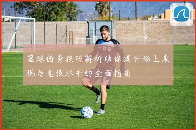 篮球俯身技巧解析助你提升场上表现与竞技水平的全面指南