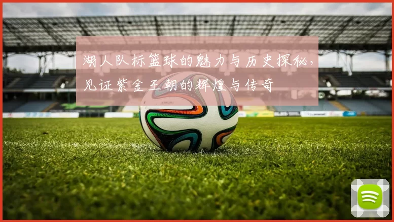 湖人队标篮球的魅力与历史探秘，见证紫金王朝的辉煌与传奇