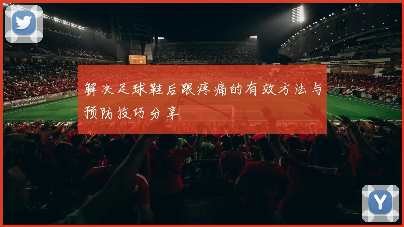 解决足球鞋后跟疼痛的有效方法与预防技巧分享