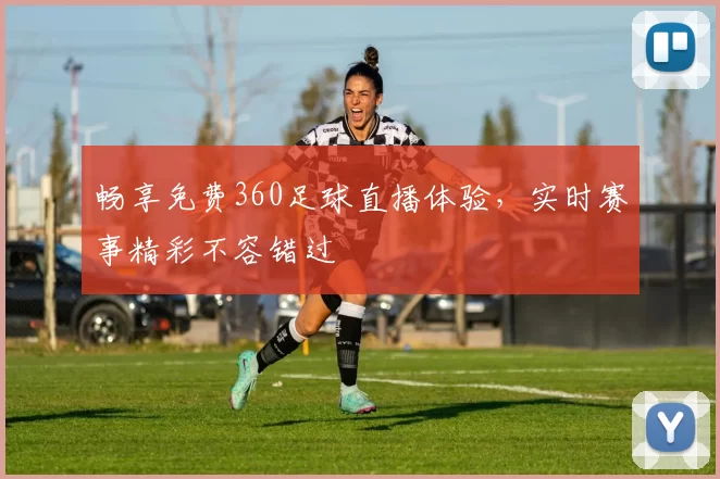 畅享免费360足球直播体验，实时赛事精彩不容错过