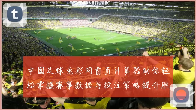 中国足球竞彩网首页计算器助你轻松掌握赛事数据与投注策略提升胜率