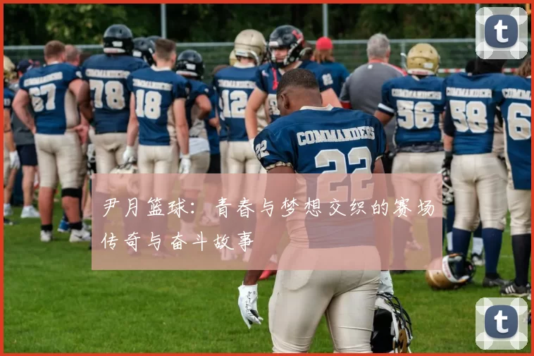 尹月篮球：青春与梦想交织的赛场传奇与奋斗故事